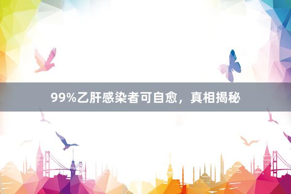 99%乙肝感染者可自愈，真相揭秘