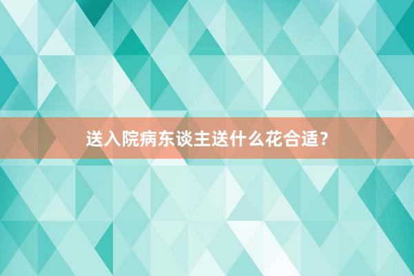 送入院病东谈主送什么花合适？